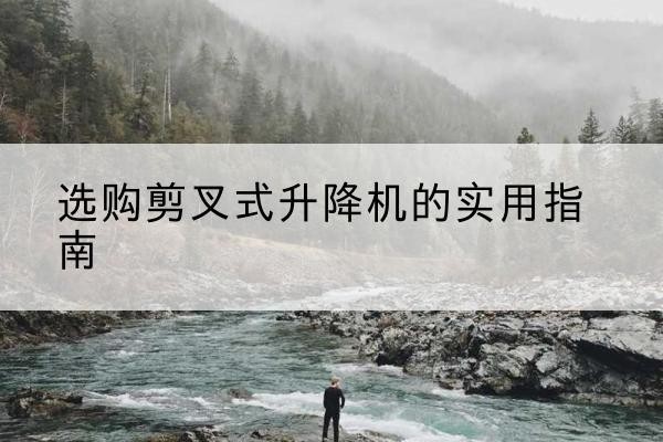 眉山剪叉式升降机怎么选-选购剪叉式升降机的实用指南