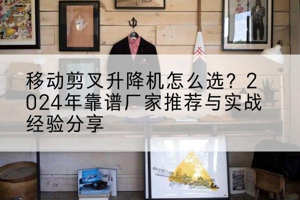眉山升降平台厂家推荐-移动剪叉升降机怎么选？2024年靠谱厂家推荐与实战经验分享