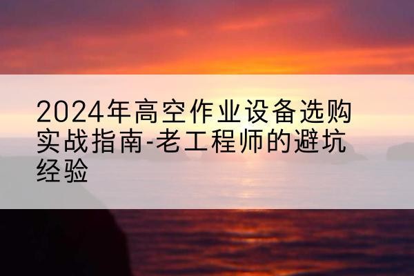 眉山高空作业升降机厂家推荐-2024年高空作业设备选购实战指南-老工程师的避坑经验