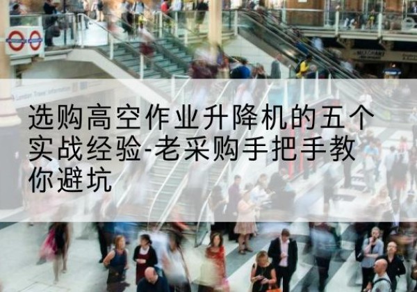 眉山高空作业升降机厂家-选购高空作业升降机的五个实战经验-老采购手把手教你避坑