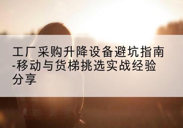 眉山移动式升降机怎么选-工厂采购升降设备避坑指南-移动与货梯挑选实战经验分享