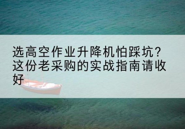 眉山高空作业升降机厂家推荐-选高空作业升降机怕踩坑？这份老采购的实战指南请收好