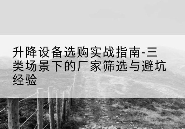 眉山移动式升降机厂家推荐-升降设备选购实战指南-三类场景下的厂家筛选与避坑经验