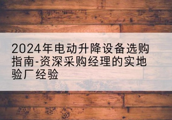 眉山电动剪叉升降平台厂家-2024年电动升降设备选购指南-资深采购经理的实地验厂经验