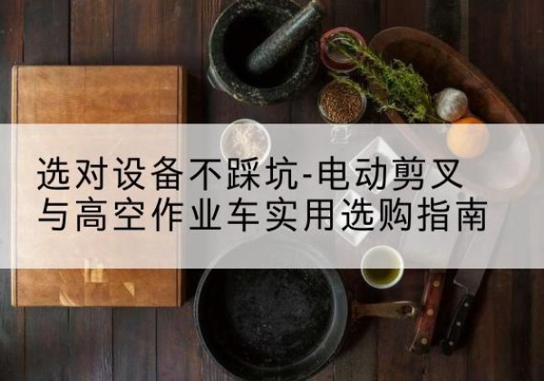 眉山电动剪叉升降平台怎么选-选对设备不踩坑-电动剪叉与高空作业车实用选购指南