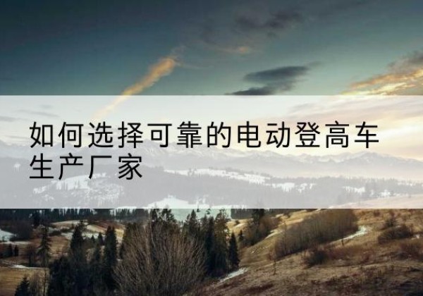 眉山电动登高车厂家-如何选择可靠的电动登高车生产厂家