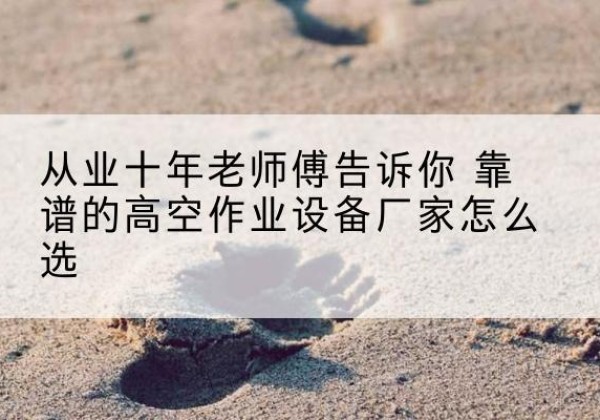 眉山高空作业升降机厂家推荐-从业十年老师傅告诉你 靠谱的高空作业设备厂家怎么选