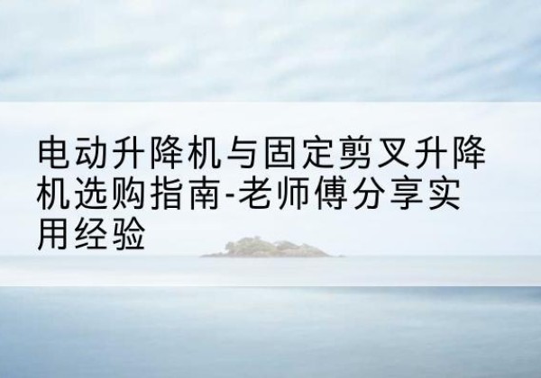 眉山电动升降机怎么选-电动升降机与固定剪叉升降机选购指南-老师傅分享实用经验
