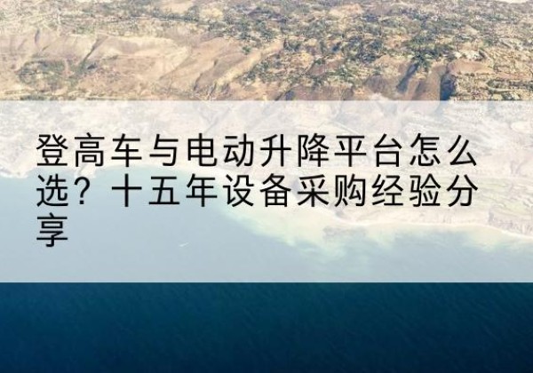 眉山登高车厂家厂家-登高车与电动升降平台怎么选？十五年设备采购经验分享