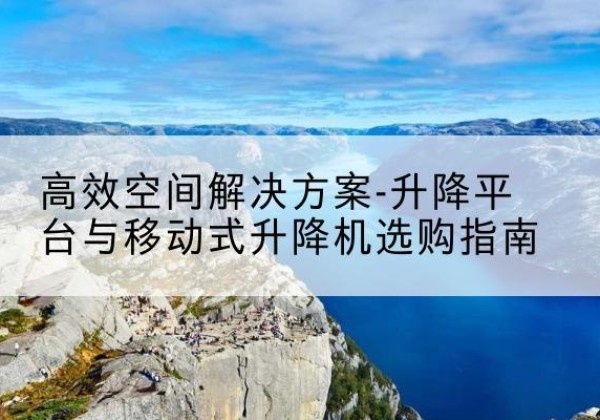 眉山升降平台厂家-*空间解决方案-升降平台与移动式升降机选购指南
