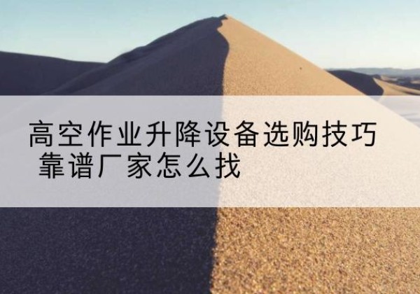 眉山电动升降平台厂家推荐-高空作业升降设备选购技巧 靠谱厂家怎么找