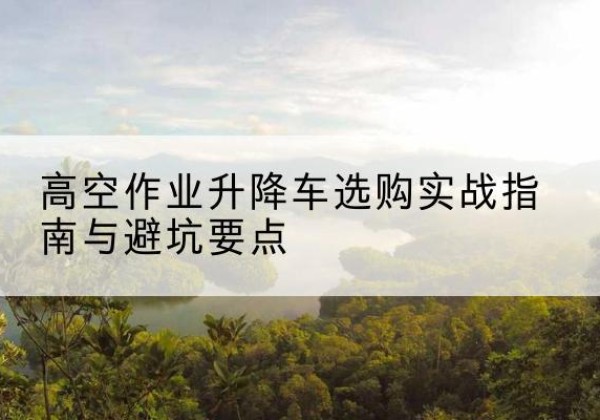 眉山升降车怎么选-高空作业升降车选购实战指南与避坑要点