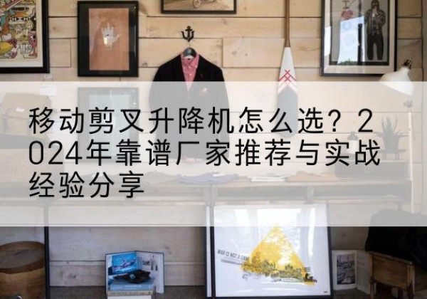 眉山升降平台厂家推荐-移动剪叉升降机怎么选？2024年靠谱厂家推荐与实战经验分享