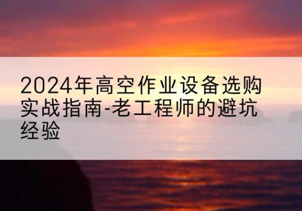 眉山高空作业升降机厂家推荐-2024年高空作业设备选购实战指南-老工程师的避坑经验